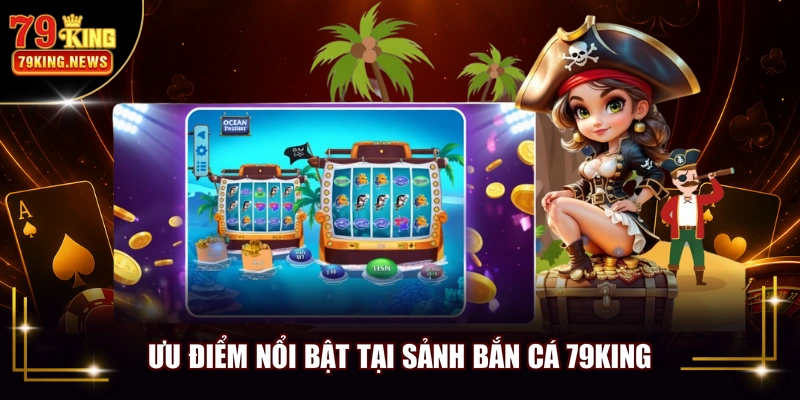 Ưu điểm nổi bật tại sảnh bắn cá 79KING